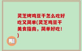 灵芝烤鸡豆干怎么吃好吃又简单(灵芝鸡豆干美食指南，简单好吃！)