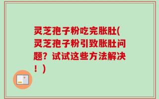 灵芝孢子粉吃完胀肚(灵芝孢子粉引致胀肚问题？试试这些方法解决！)
