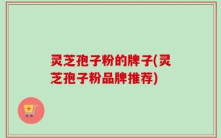 灵芝孢子粉的牌子(灵芝孢子粉品牌推荐)