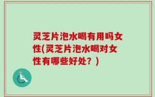 灵芝片泡水喝有用吗女性(灵芝片泡水喝对女性有哪些好处？)