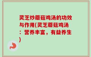 灵芝炒蘑菇鸡汤的功效与作用(灵芝蘑菇鸡汤：营养丰富，有益养生)