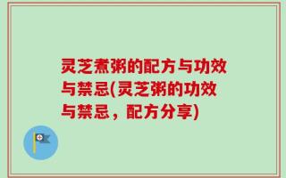 灵芝煮粥的配方与功效与禁忌(灵芝粥的功效与禁忌，配方分享)