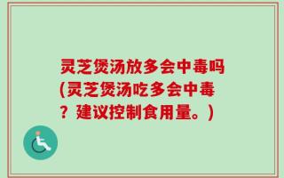 灵芝煲汤放多会中毒吗(灵芝煲汤吃多会中毒？建议控制食用量。)