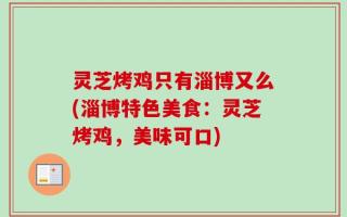 灵芝烤鸡只有淄博又么(淄博特色美食：灵芝烤鸡，美味可口)