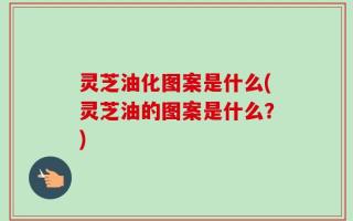 灵芝油化图案是什么(灵芝油的图案是什么？)