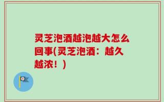 灵芝泡酒越泡越大怎么回事(灵芝泡酒：越久越浓！)