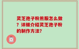 灵芝孢子粉煎服怎么做？详细介绍灵芝孢子粉的制作方法？