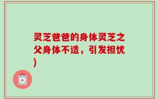 灵芝爸爸的身体灵芝之父身体不适，引发担忧)