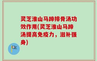 灵芝淮山马蹄排骨汤功效作用(灵芝淮山马蹄汤提高免疫力，滋补强身)