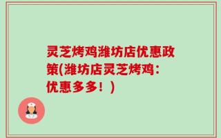 灵芝烤鸡潍坊店优惠政策(潍坊店灵芝烤鸡：优惠多多！)