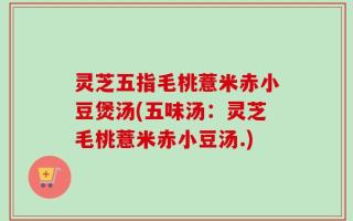 灵芝五指毛桃薏米赤小豆煲汤(五味汤：灵芝毛桃薏米赤小豆汤.)