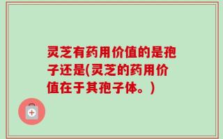 灵芝有药用价值的是孢子还是(灵芝的药用价值在于其孢子体。)