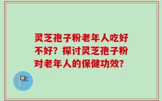 灵芝孢子粉老年人吃好不好？探讨灵芝孢子粉对老年人的保健功效？