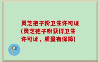 灵芝孢子粉卫生许可证(灵芝孢子粉获得卫生许可证，质量有保障)