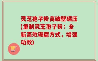 灵芝孢子粉高破壁碾压(重制灵芝孢子粉：全新高效碾磨方式，增强功效)
