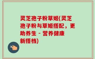 灵芝孢子粉草姬(灵芝孢子粉与草姬搭配，更助养生 - 营养健康新搭档)