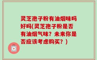 灵芝孢子粉有油烟味吗好吗(灵芝孢子粉是否有油烟气味？未来你是否应该考虑购买？)