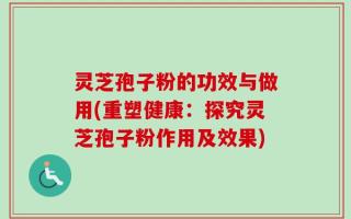 灵芝孢子粉的功效与做用(重塑健康：探究灵芝孢子粉作用及效果)