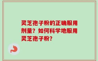 灵芝孢子粉的正确服用剂量？如何科学地服用灵芝孢子粉？