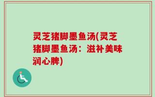 灵芝猪脚墨鱼汤(灵芝猪脚墨鱼汤：滋补美味润心脾)