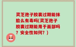 灵芝孢子胶囊过期能抹脸么有毒吗(灵芝孢子胶囊过期能用于面部吗？安全性如何？)