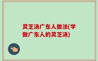 灵芝汤广东人做法(学做广东人的灵芝汤)