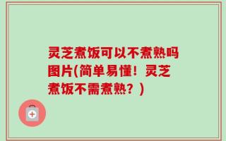 灵芝煮饭可以不煮熟吗图片(简单易懂！灵芝煮饭不需煮熟？)