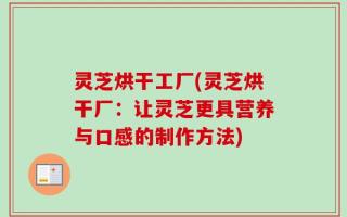 灵芝烘干工厂(灵芝烘干厂：让灵芝更具营养与口感的制作方法)
