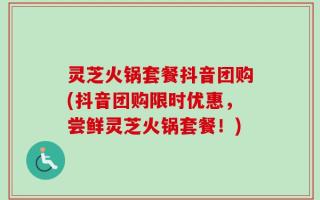 灵芝火锅套餐抖音团购(抖音团购限时优惠，尝鲜灵芝火锅套餐！)