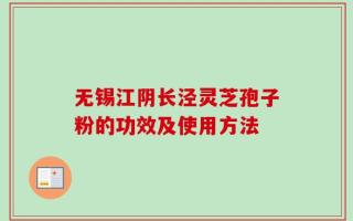 无锡江阴长泾灵芝孢子粉的功效及使用方法
