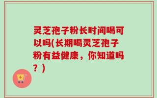 灵芝孢子粉长时间喝可以吗(长期喝灵芝孢子粉有益健康，你知道吗？)