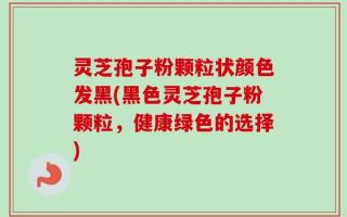灵芝孢子粉颗粒状颜色发黑(黑色灵芝孢子粉颗粒，健康绿色的选择)