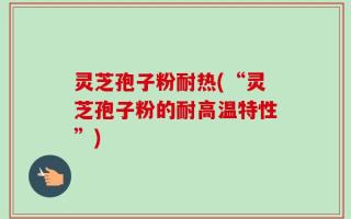 灵芝孢子粉耐热(“灵芝孢子粉的耐高温特性”)
