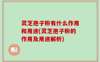 灵芝孢子粉有什么作用和用途(灵芝孢子粉的作用及用途解析)