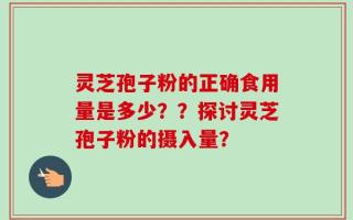 灵芝孢子粉的正确食用量是多少？？探讨灵芝孢子粉的摄入量？