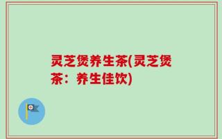 灵芝煲养生茶(灵芝煲茶：养生佳饮)