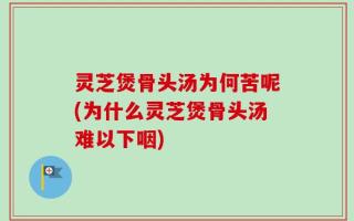灵芝煲骨头汤为何苦呢(为什么灵芝煲骨头汤难以下咽)
