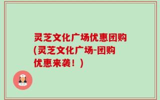 灵芝文化广场优惠团购(灵芝文化广场-团购优惠来袭！)