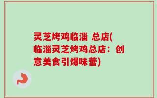 灵芝烤鸡临淄 总店(临淄灵芝烤鸡总店：创意美食引爆味蕾)