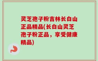 灵芝孢子粉吉林长白山正品精品(长白山灵芝孢子粉正品，享受健康精品)