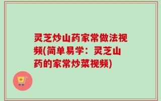 灵芝炒山药家常做法视频(简单易学：灵芝山药的家常炒菜视频)
