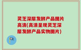灵芝深层发酵产品图片高清(高清呈现灵芝深层发酵产品实物图片)
