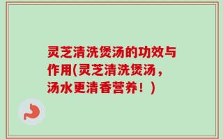 灵芝清洗煲汤的功效与作用(灵芝清洗煲汤，汤水更清香营养！)