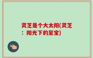 灵芝是个大太阳(灵芝：阳光下的至宝)