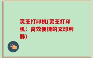灵芝打印机(灵芝打印机：高效便捷的文印利器)