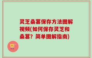 灵芝桑葚保存方法图解视频(如何保存灵芝和桑葚？简单图解指南)