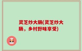 灵芝炒大肠(灵芝炒大肠，乡村野味享受)