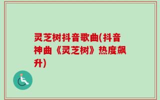 灵芝树抖音歌曲(抖音神曲《灵芝树》热度飙升)