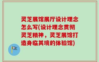 灵芝展馆展厅设计理念怎么写(设计理念贯彻灵芝精神，灵芝展馆打造身临其境的体验馆)