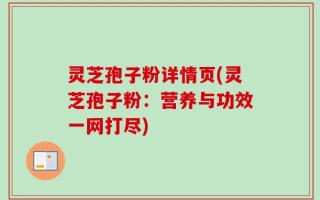 灵芝孢子粉详情页(灵芝孢子粉：营养与功效一网打尽)